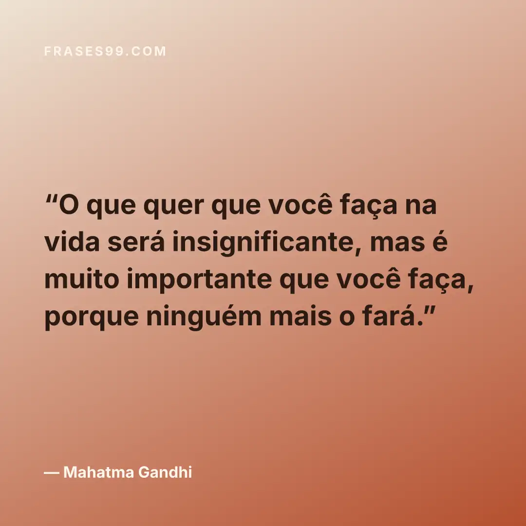 O que quer que você faça na vida será insignificante, mas é muito importante que você faça, porque ninguém mais o fará.
