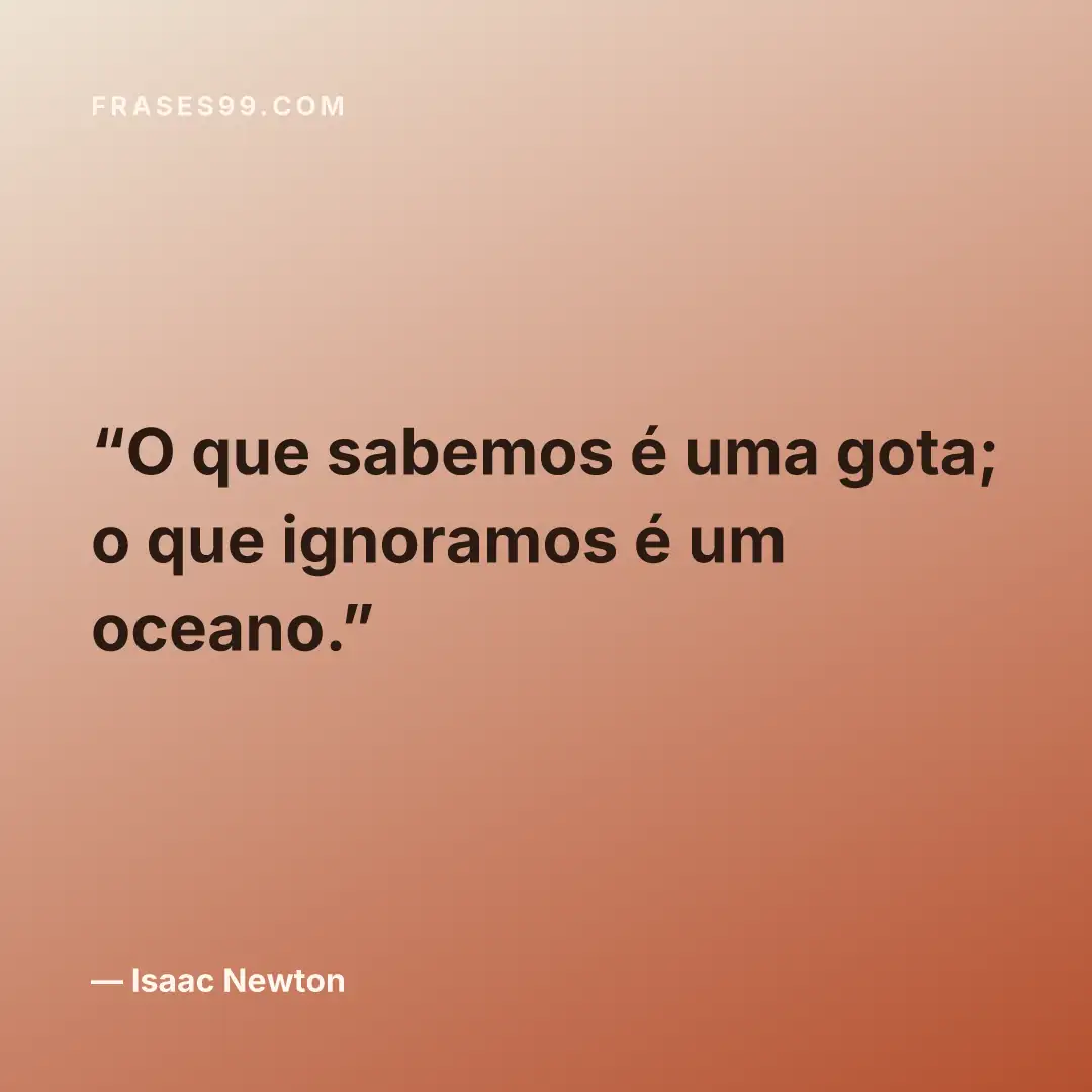 O que sabemos é uma gota; o que ignoramos é um oceano.