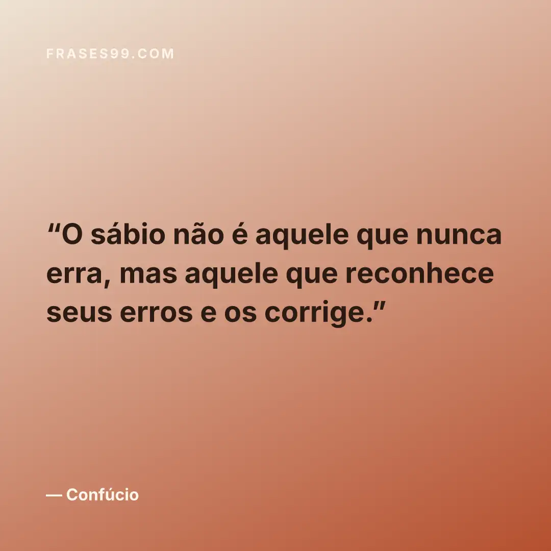 O sábio não é aquele que nunca erra, mas aquele que reconhece seus erros e os corrige.