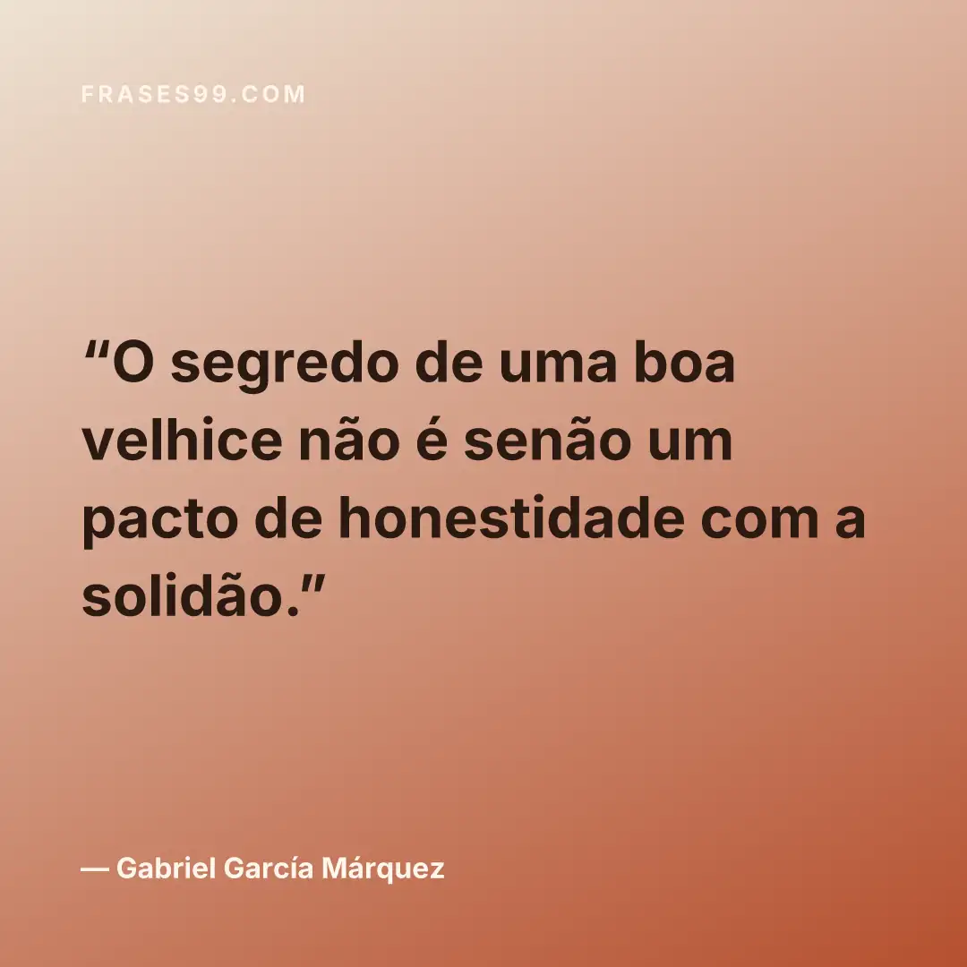 O segredo de uma boa velhice não é senão um pacto de honestidade com a solidão.