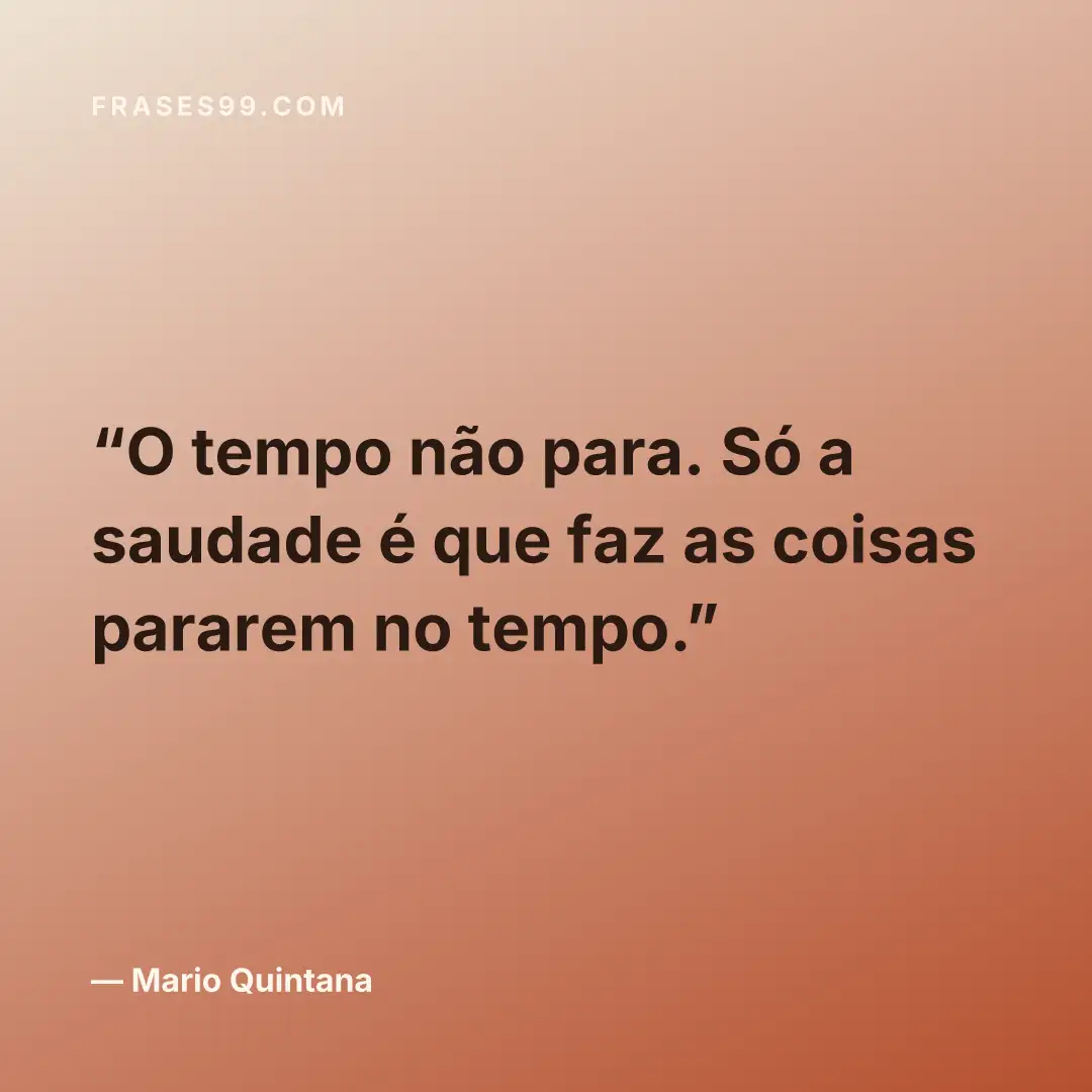 O tempo não para. Só a saudade é que faz as coisas pararem no tempo.