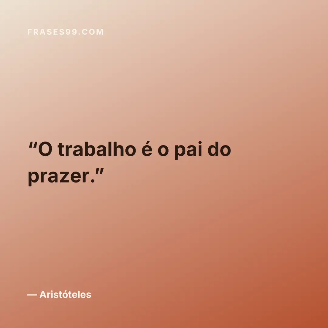 O trabalho é o pai do prazer.