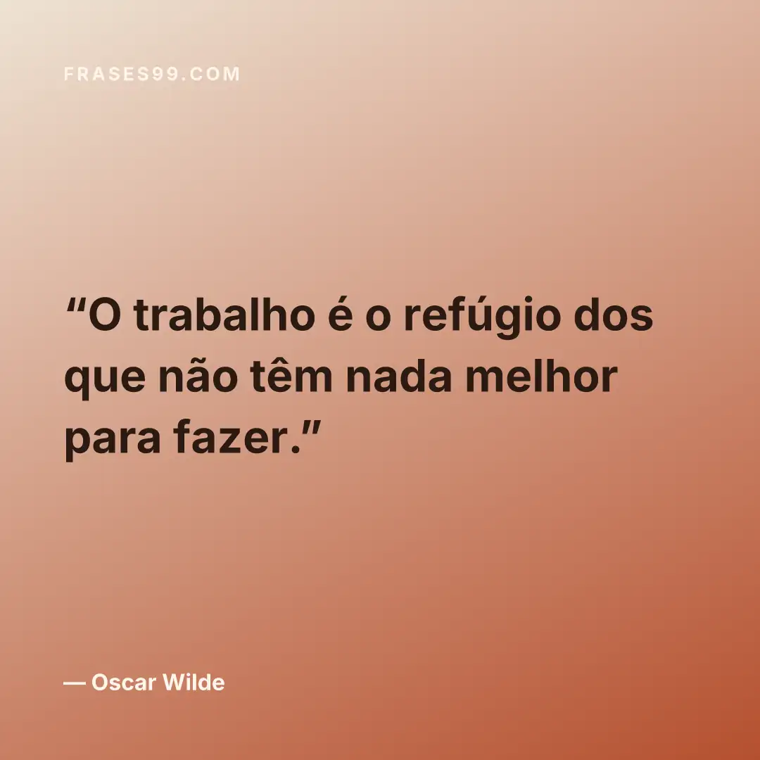 O trabalho é o refúgio dos que não têm nada melhor para fazer.