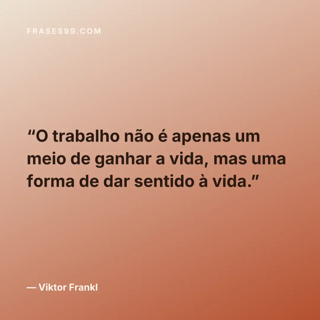 O trabalho não é apenas um meio de ganhar a vida, mas uma forma de dar sentido à vida.