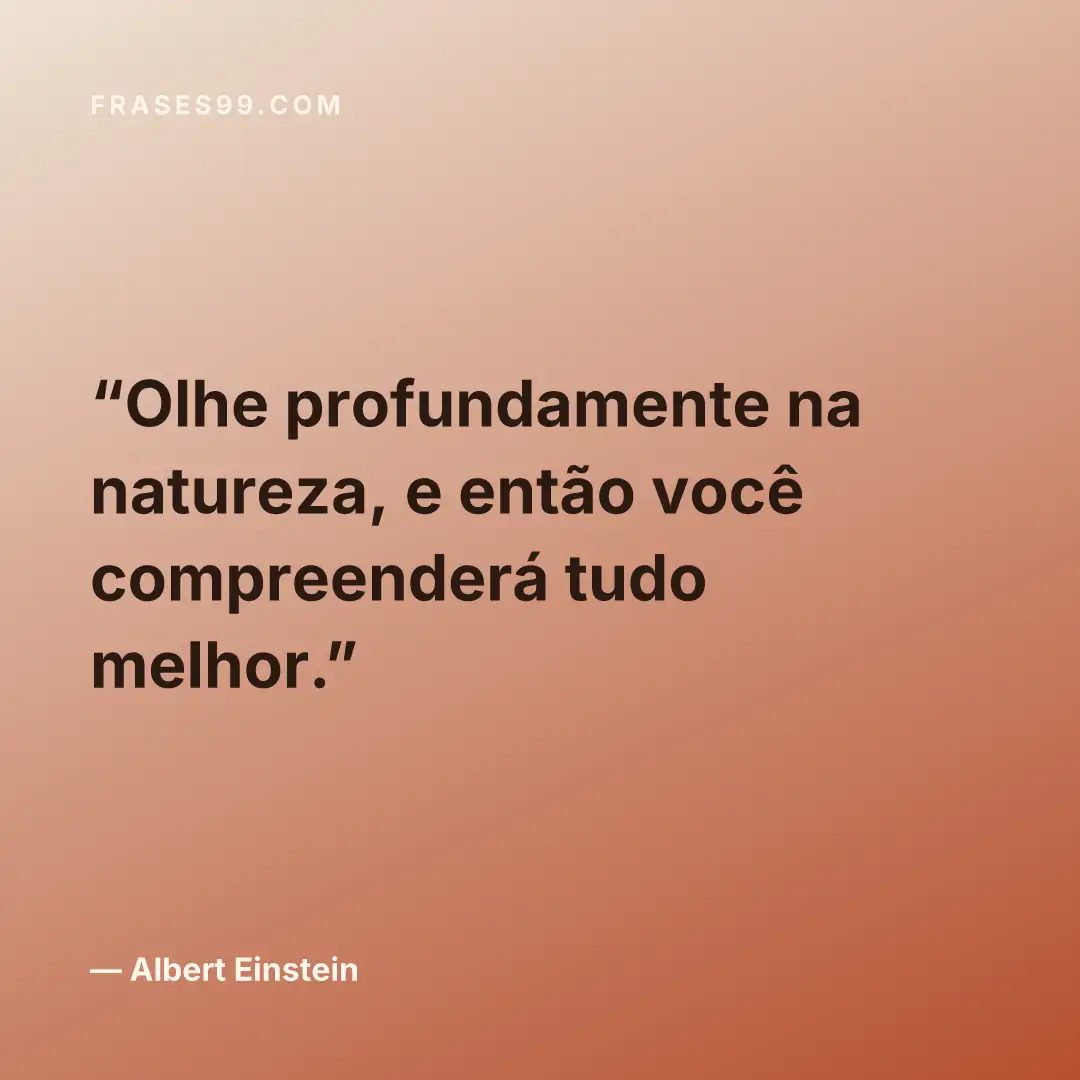 Olhe profundamente na natureza, e então você compreenderá tudo melhor.