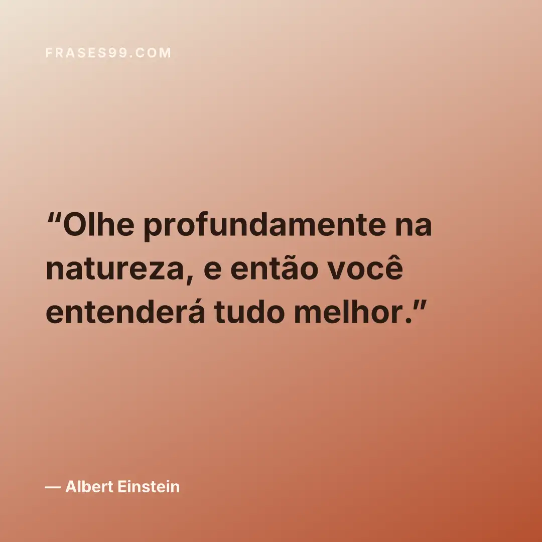 Olhe profundamente na natureza, e então você entenderá tudo melhor.