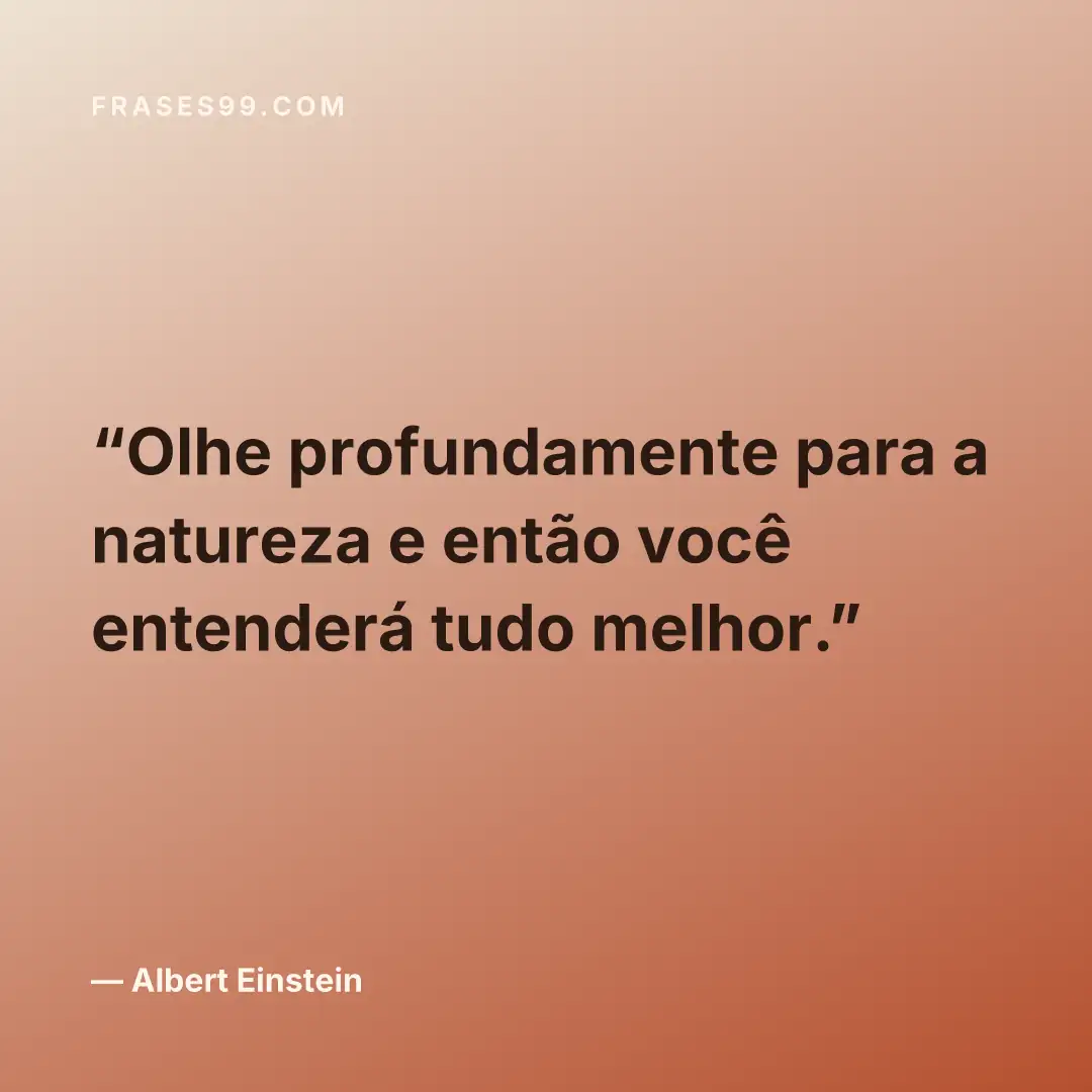 Olhe profundamente para a natureza e então você entenderá tudo melhor.