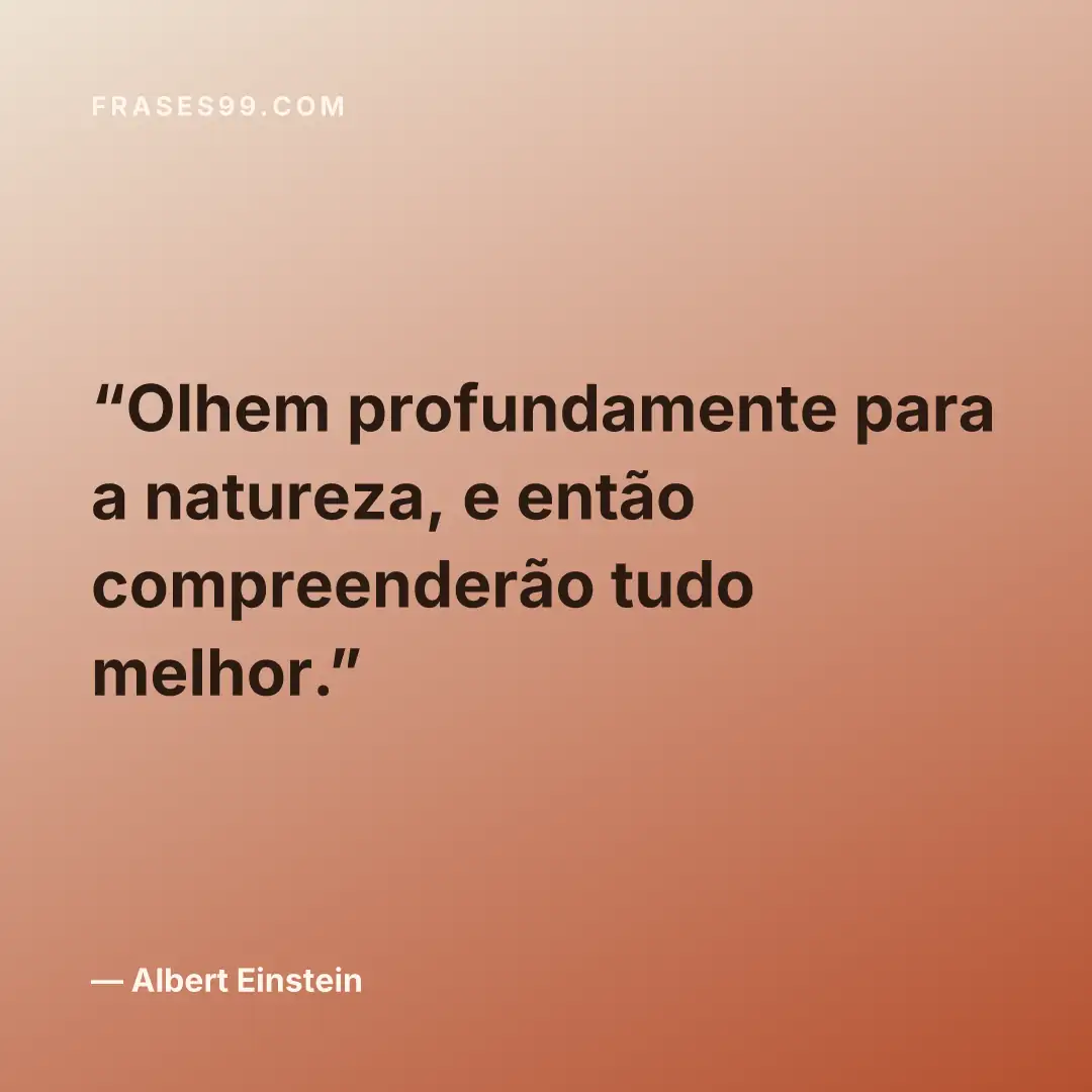 Olhem profundamente para a natureza, e então compreenderão tudo melhor.