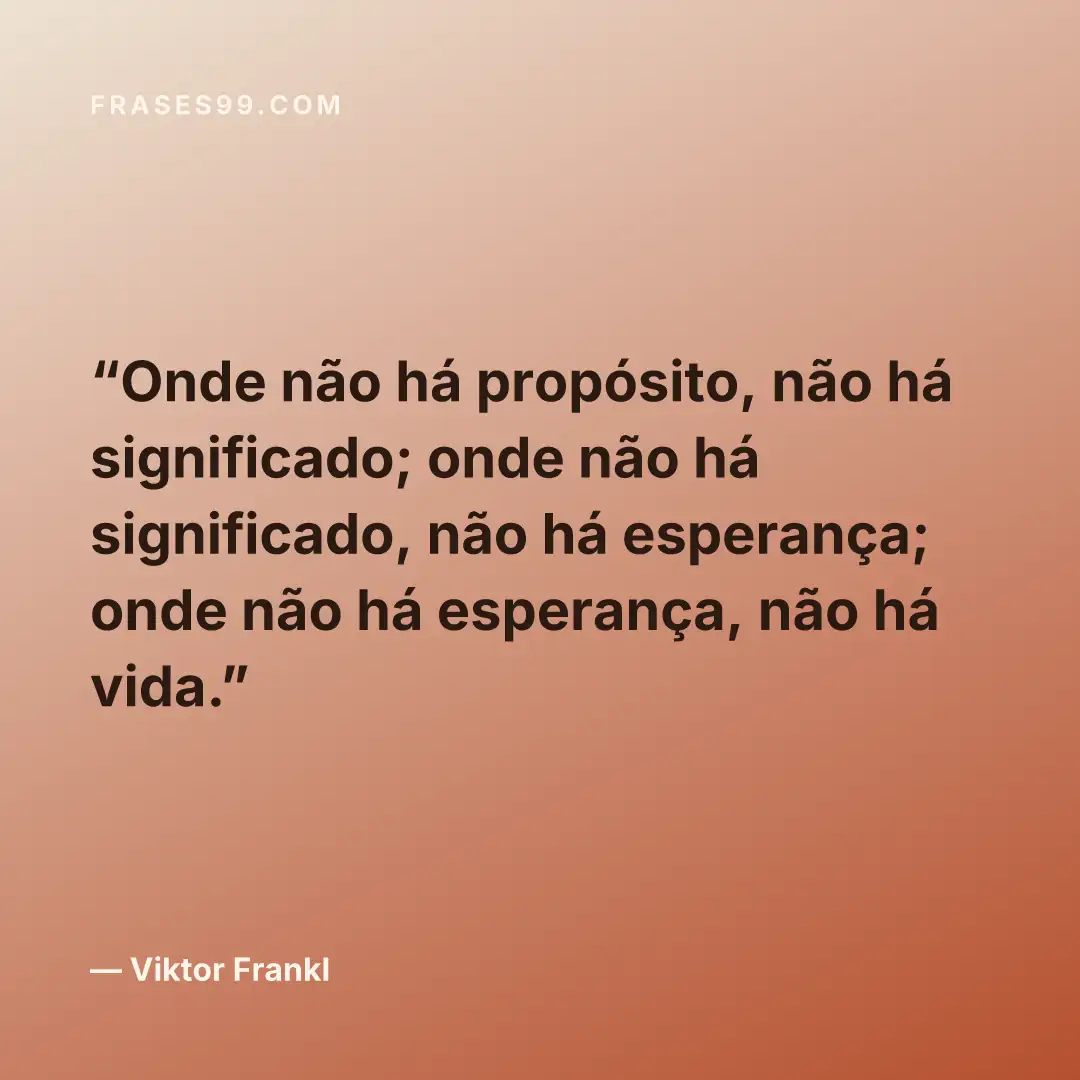 Onde não há propósito, não há significado; onde não há significado, não há esperança; onde não há esperança, não há vida.
