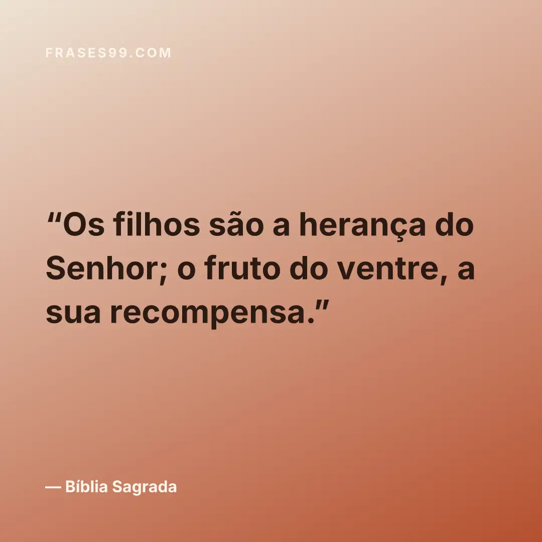 Os filhos são a herança do Senhor; o fruto do ventre, a sua recompensa.