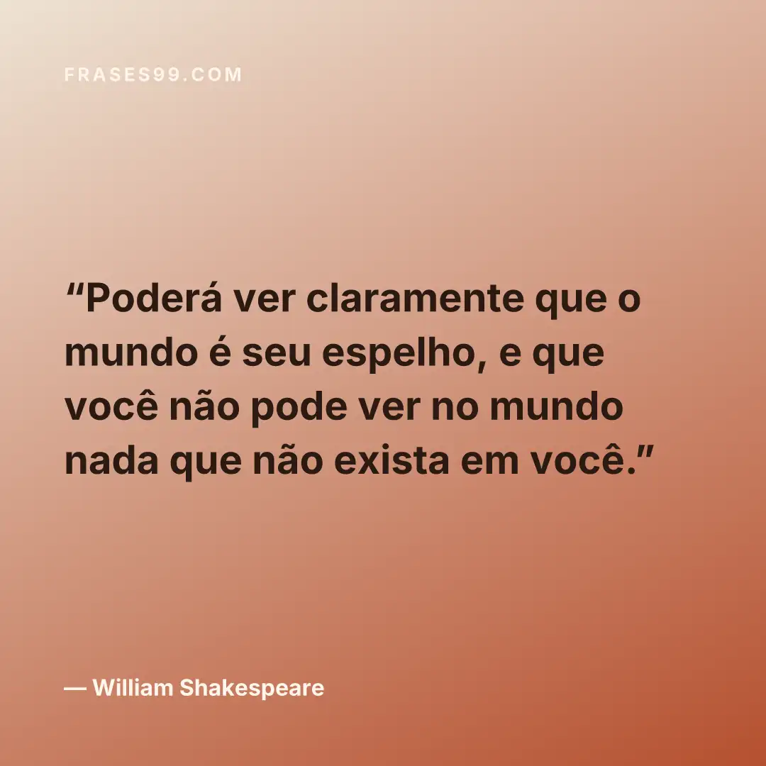 Poderá ver claramente que o mundo é seu espelho, e que você não pode ver no mundo nada que não exista em você.
