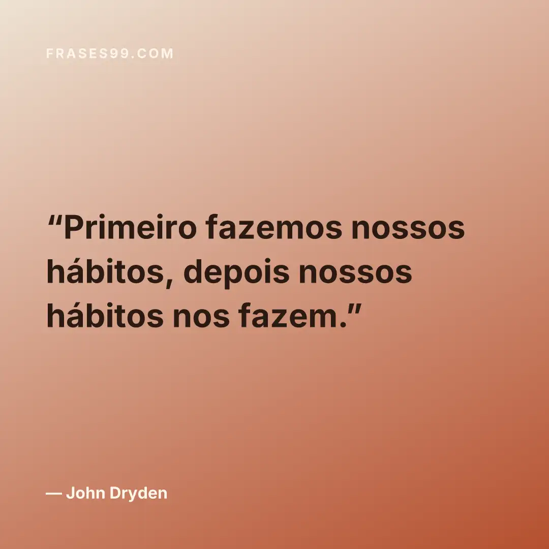 Primeiro fazemos nossos hábitos, depois nossos hábitos nos fazem.