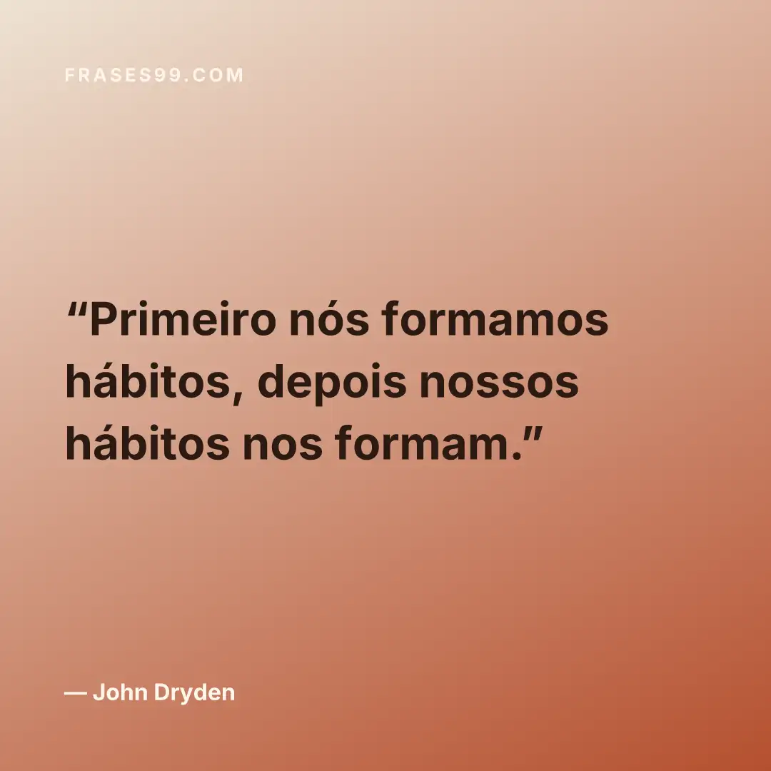 Primeiro nós formamos hábitos, depois nossos hábitos nos formam.