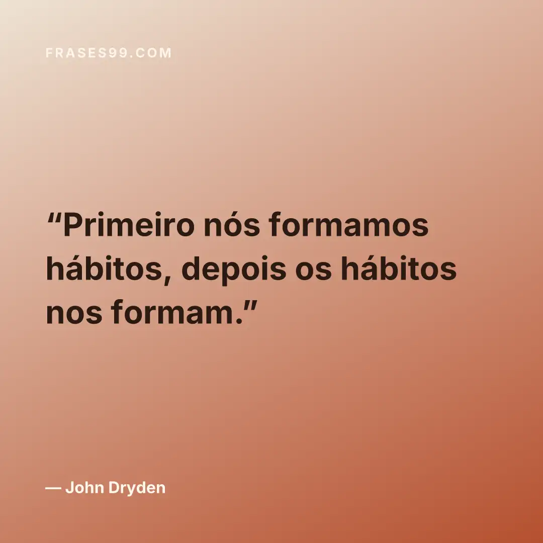 Primeiro nós formamos hábitos, depois os hábitos nos formam.