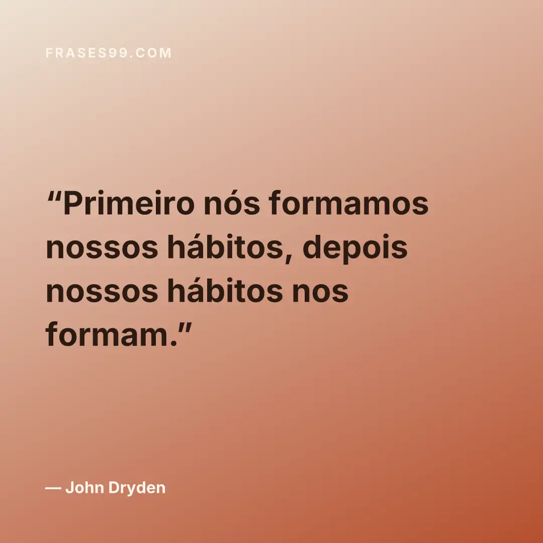 Primeiro nós formamos nossos hábitos, depois nossos hábitos nos formam.