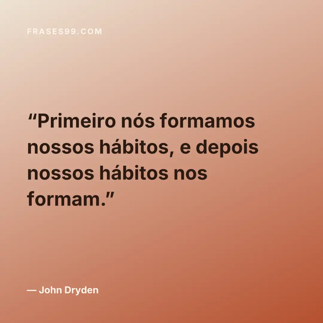 Primeiro nós formamos nossos hábitos, e depois nossos hábitos nos formam.