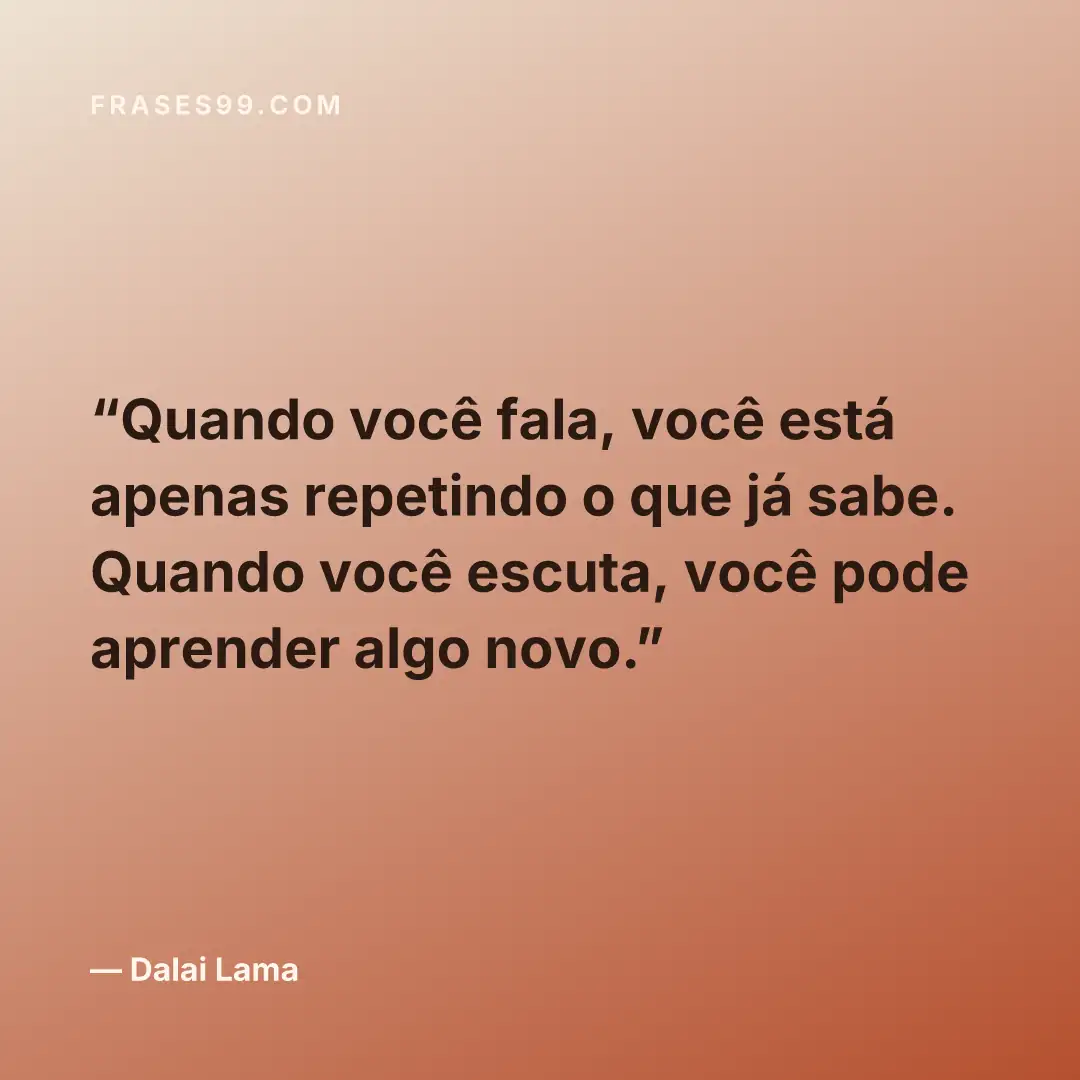 Quando você fala, você está apenas repetindo o que já sabe. Quando você escuta, você pode aprender algo novo.