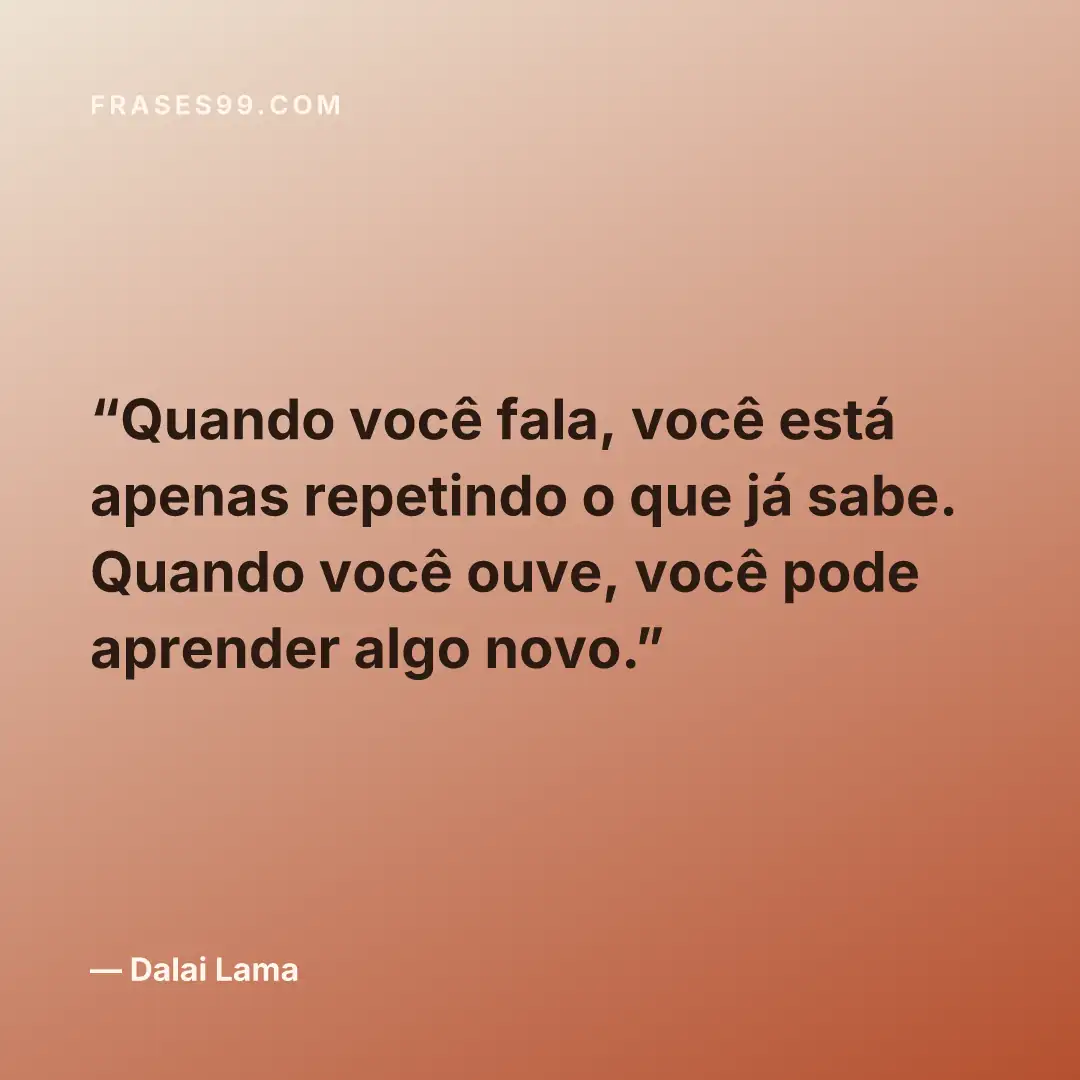Quando você fala, você está apenas repetindo o que já sabe. Quando você ouve, você pode aprender algo novo.
