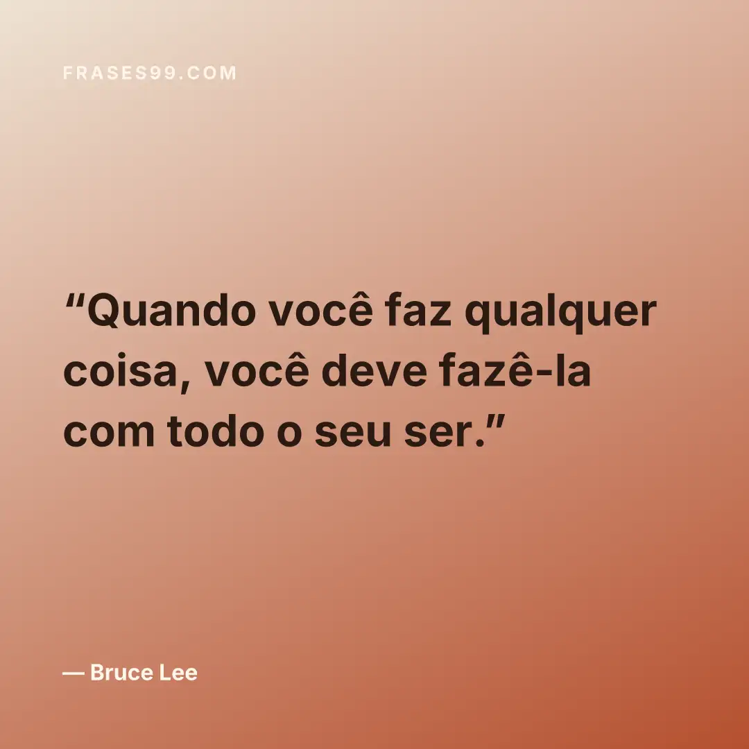 Quando você faz qualquer coisa, você deve fazê-la com todo o seu ser.