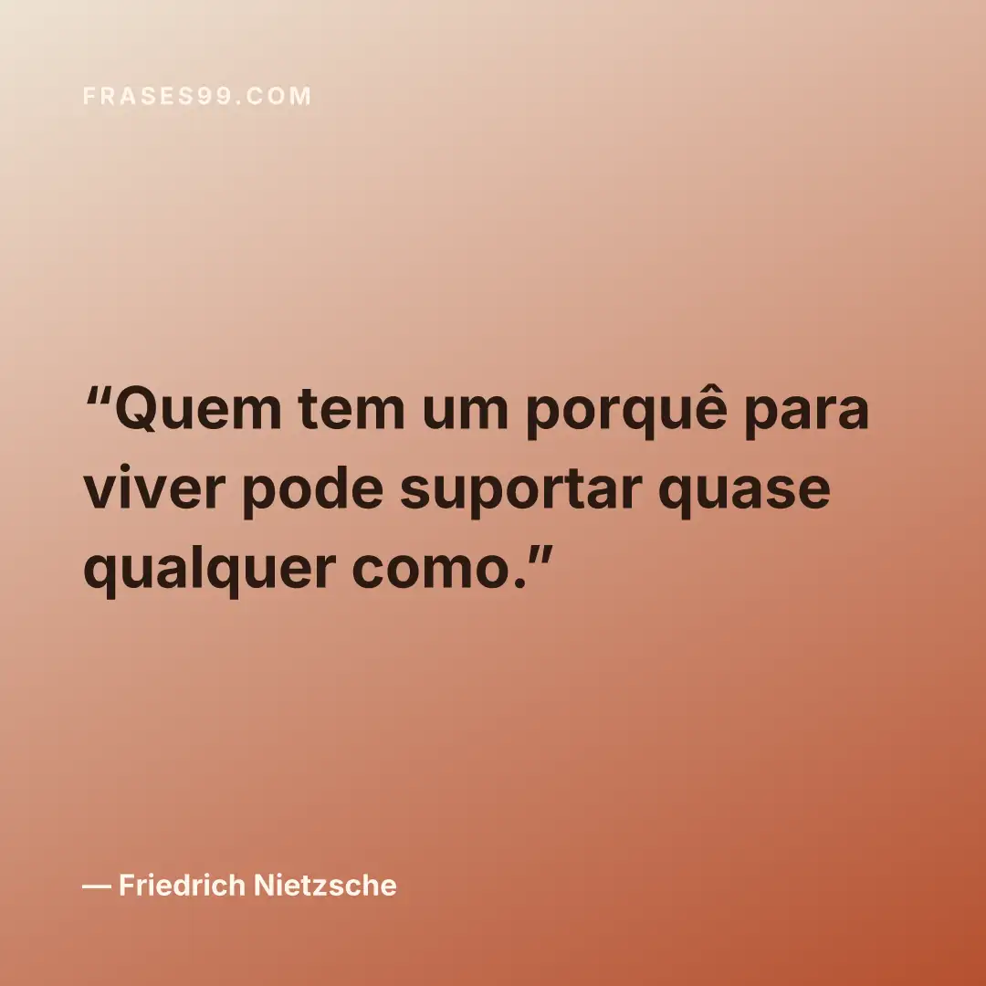 Quem tem um porquê para viver pode suportar quase qualquer como.