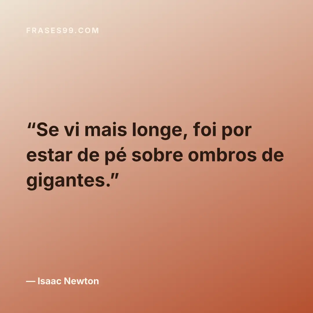 Se vi mais longe, foi por estar de pé sobre ombros de gigantes.