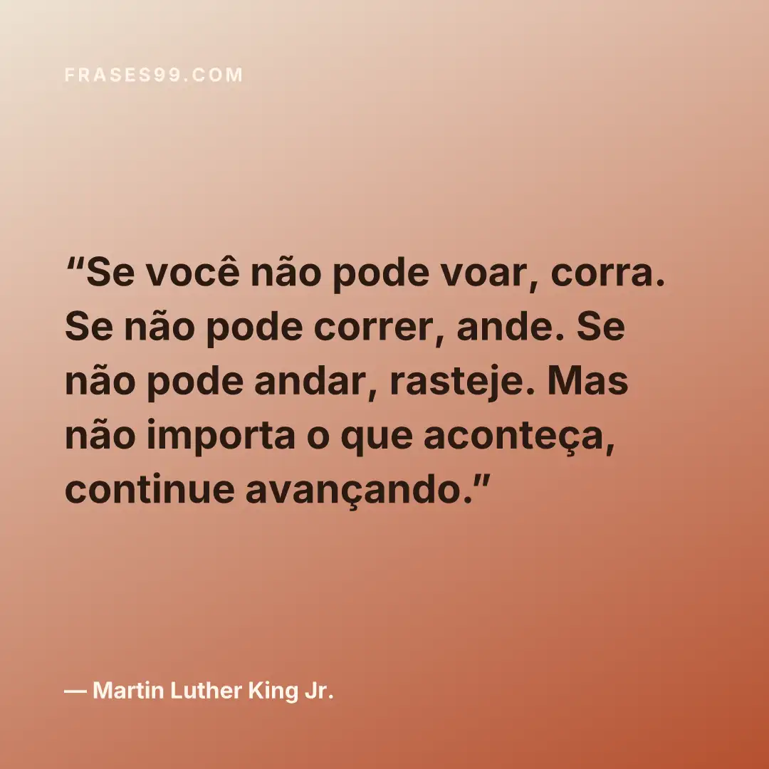Se você não pode voar, corra. Se não pode correr, ande. Se não pode andar, rasteje. Mas não importa o que aconteça, continue avançando.