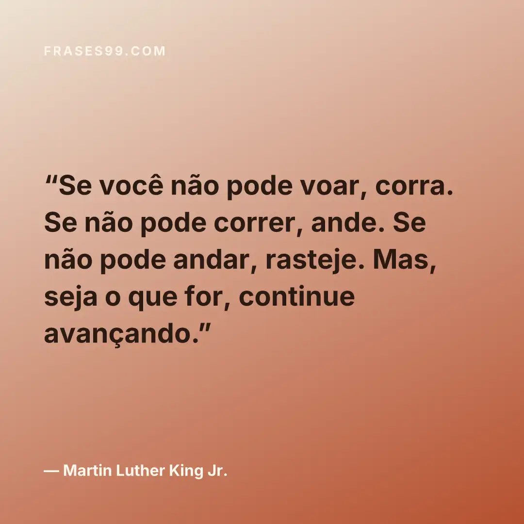 Se você não pode voar, corra. Se não pode correr, ande. Se não pode andar, rasteje. Mas, seja o que for, continue avançando.