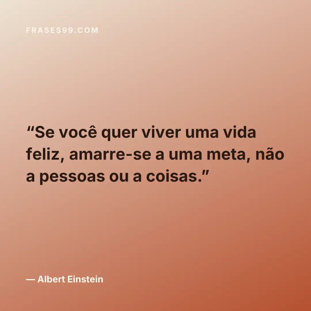 Se você quer viver uma vida feliz, amarre-se a uma meta, não a pessoas ou a coisas.