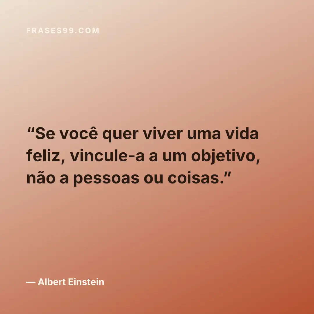 Se você quer viver uma vida feliz, vincule-a a um objetivo, não a pessoas ou coisas.