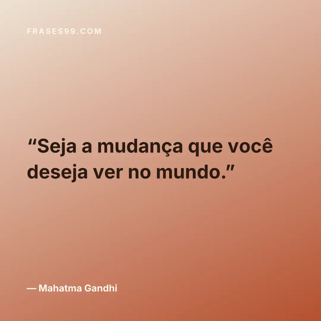 Seja a mudança que você deseja ver no mundo.