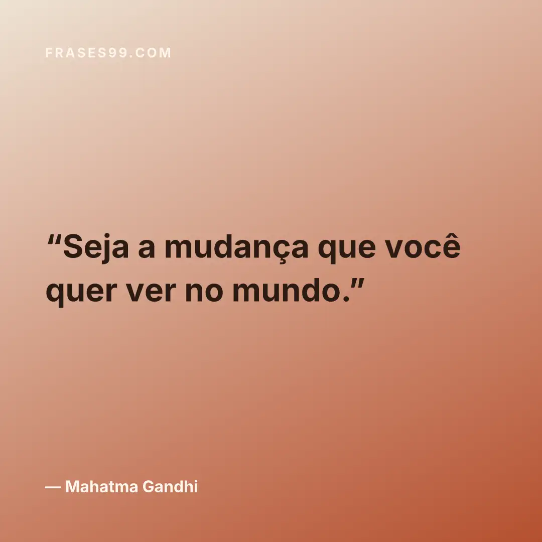 Seja a mudança que você quer ver no mundo.