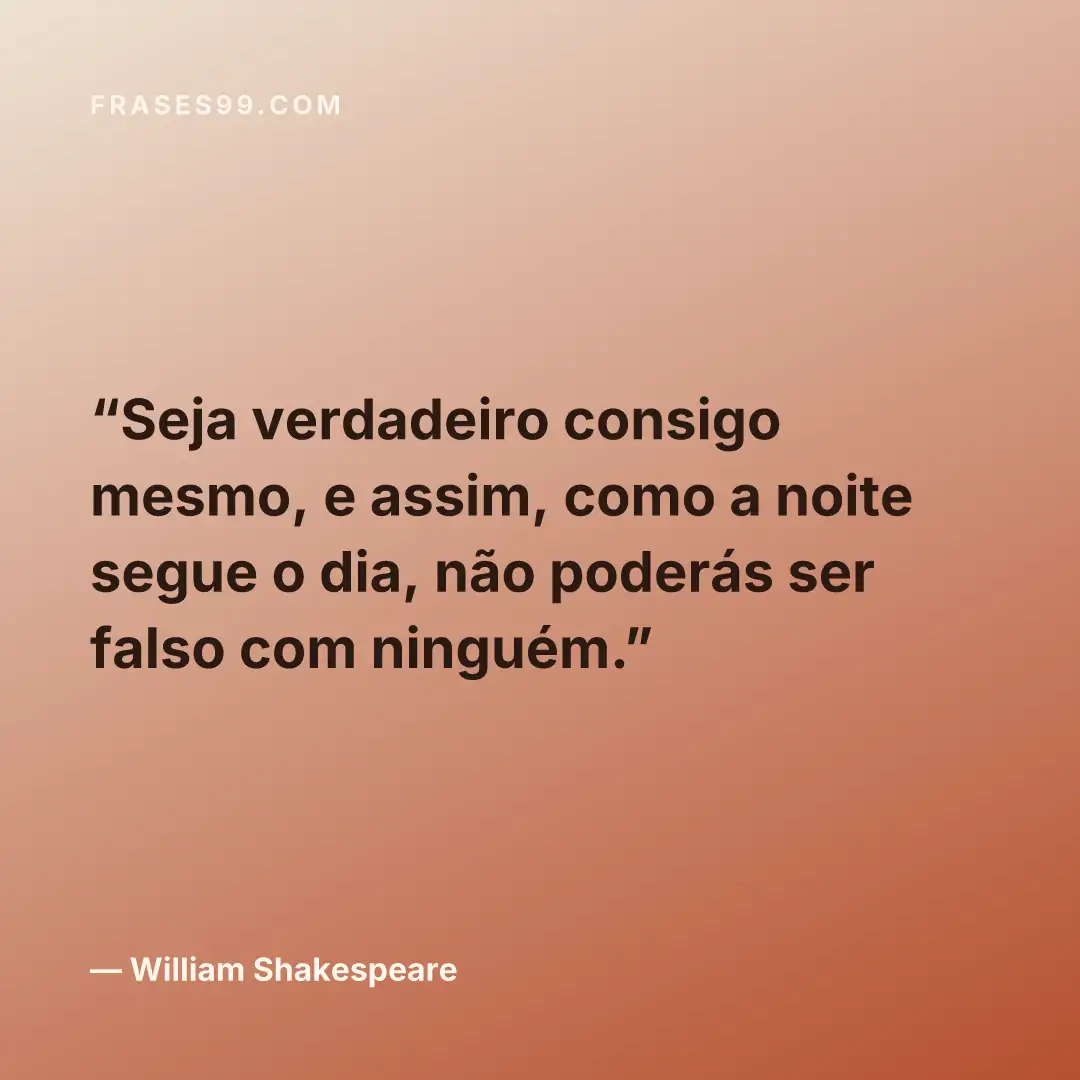 Seja verdadeiro consigo mesmo, e assim, como a noite segue o dia, não poderás ser falso com ninguém.