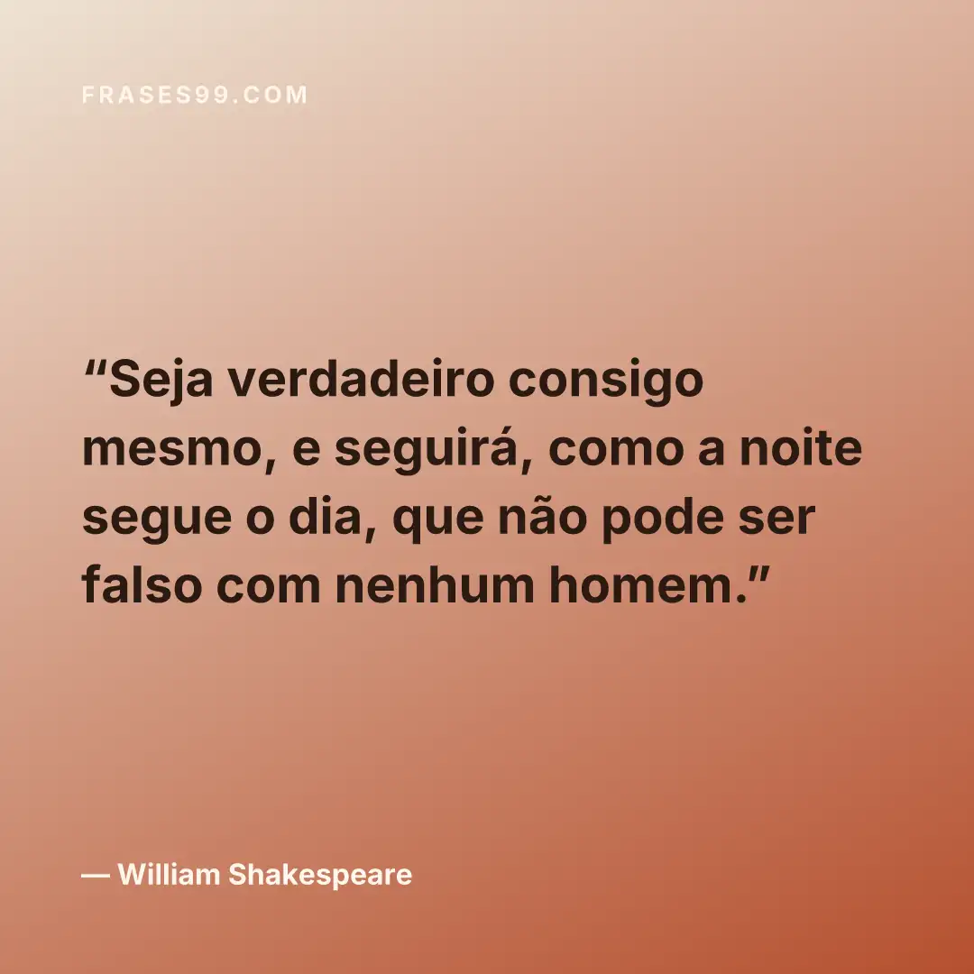 Seja verdadeiro consigo mesmo, e seguirá, como a noite segue o dia, que não pode ser falso com nenhum homem.