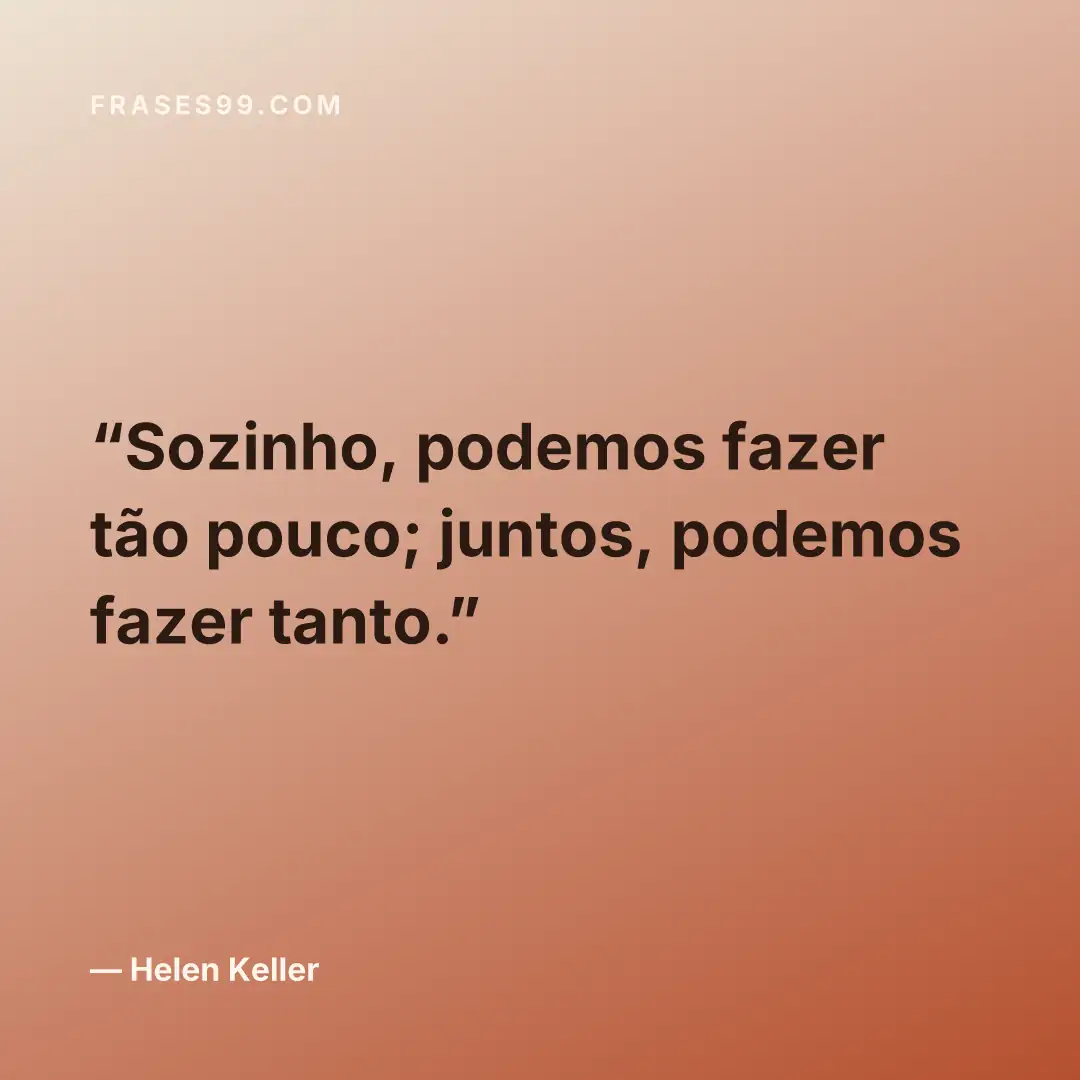 Sozinho, podemos fazer tão pouco; juntos, podemos fazer tanto.