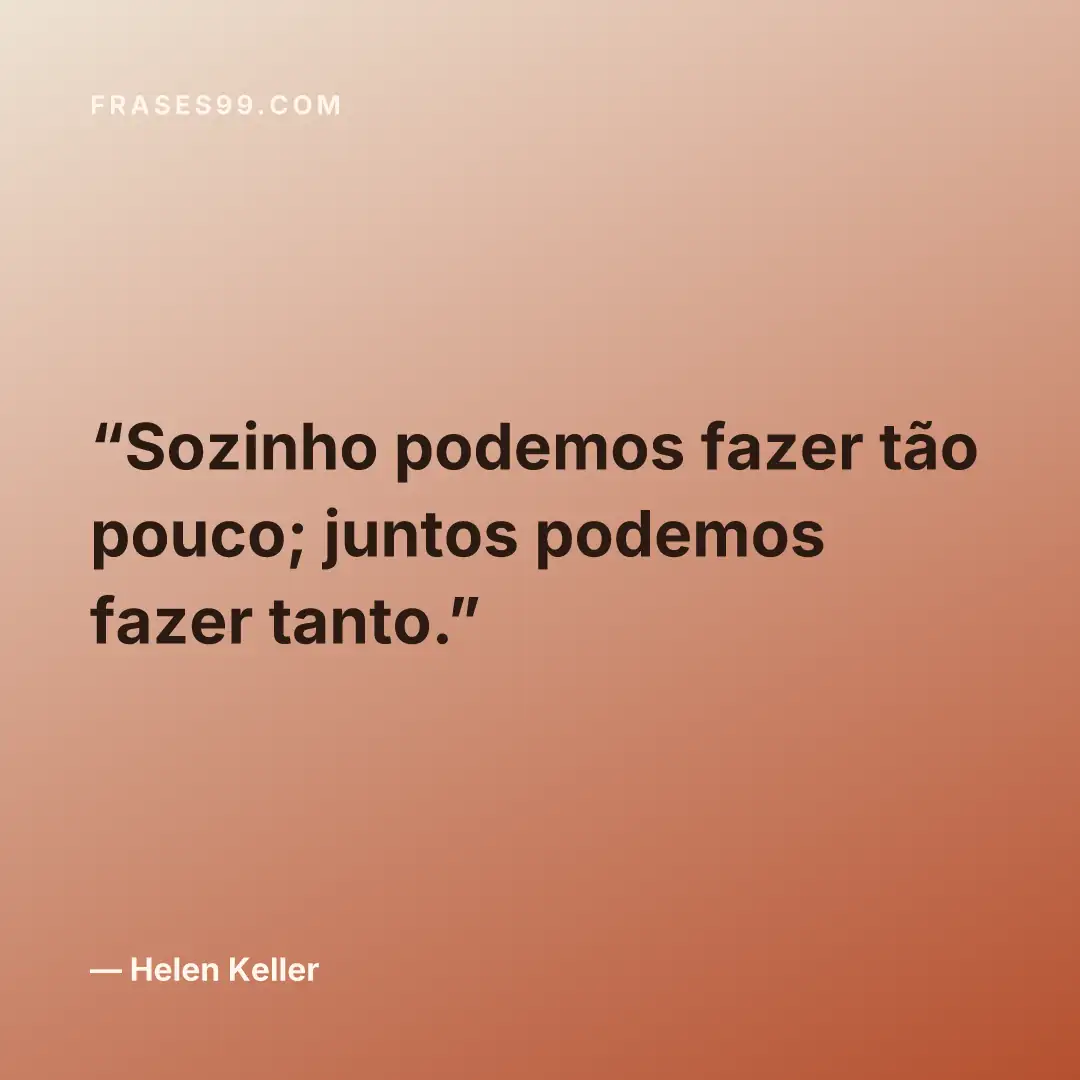 Sozinho podemos fazer tão pouco; juntos podemos fazer tanto.