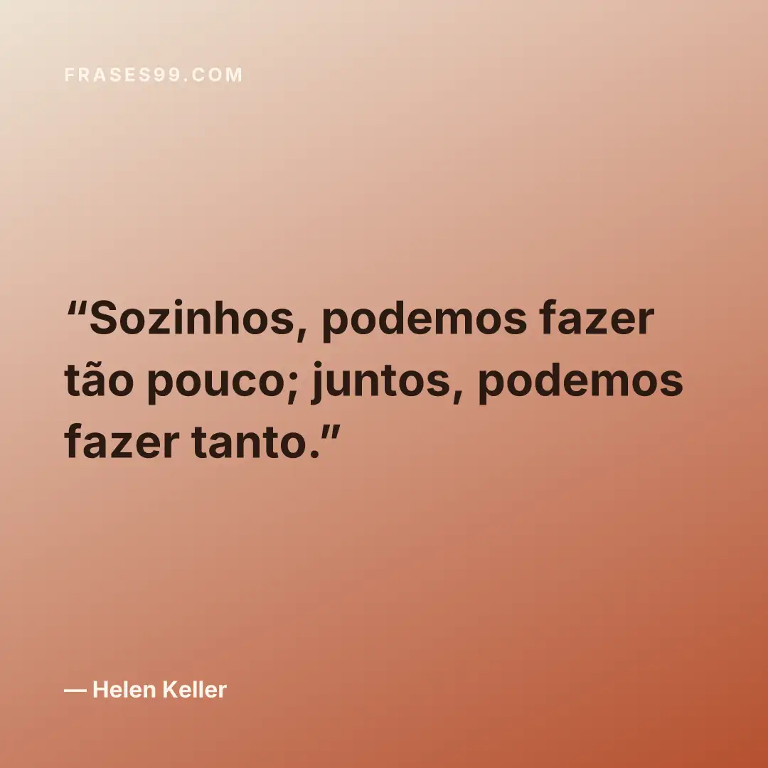 Sozinhos, podemos fazer tão pouco; juntos, podemos fazer tanto.