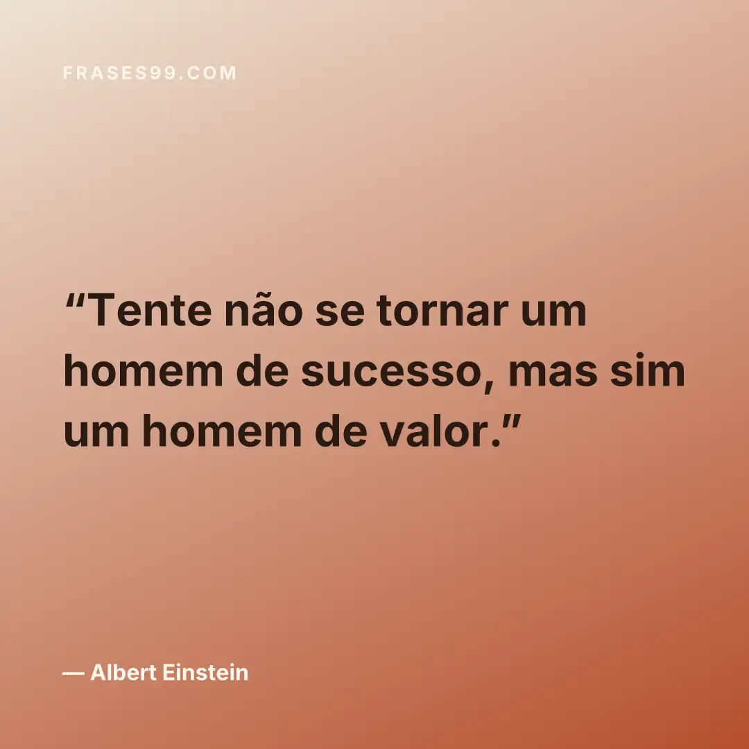 Tente não se tornar um homem de sucesso, mas sim um homem de valor.