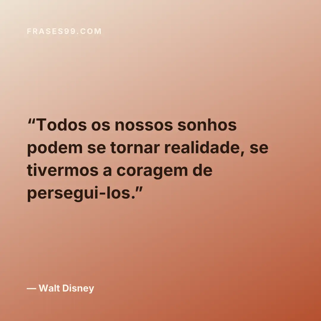 Todos os nossos sonhos podem se tornar realidade, se tivermos a coragem de persegui-los.