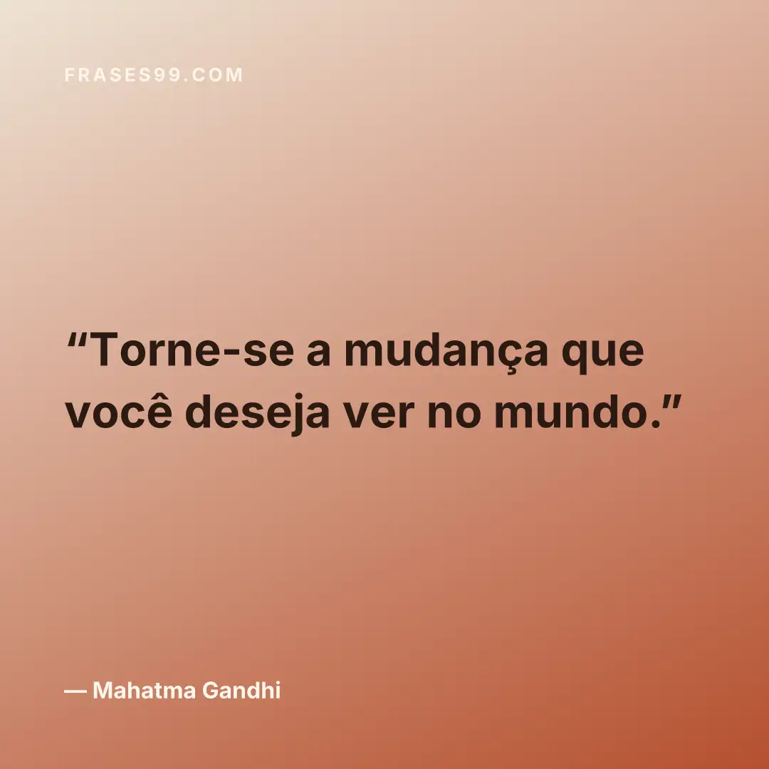 Torne-se a mudança que você deseja ver no mundo.