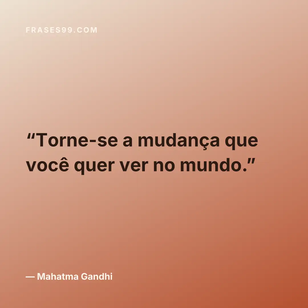 Torne-se a mudança que você quer ver no mundo.