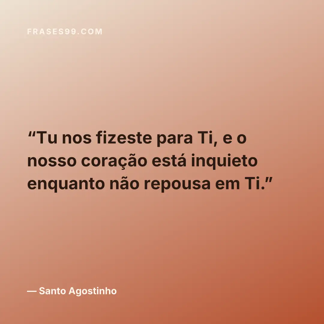 Tu nos fizeste para Ti, e o nosso coração está inquieto enquanto não repousa em Ti.