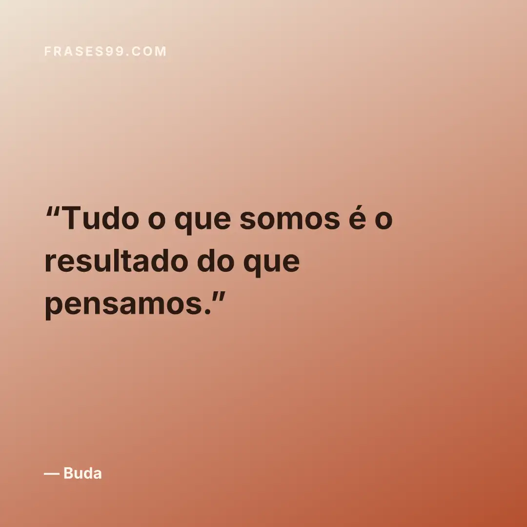 Tudo o que somos é o resultado do que pensamos.