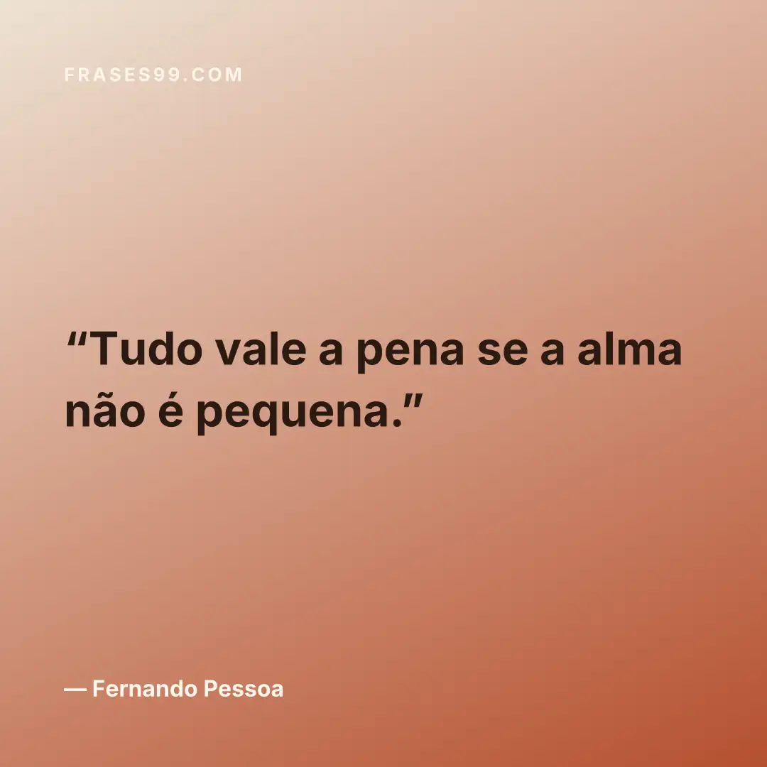 Tudo vale a pena se a alma não é pequena.
