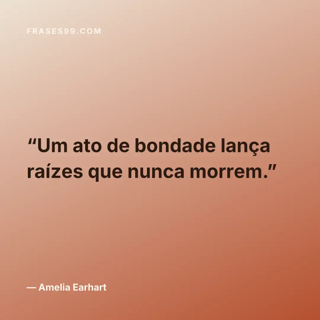 Um ato de bondade lança raízes que nunca morrem.