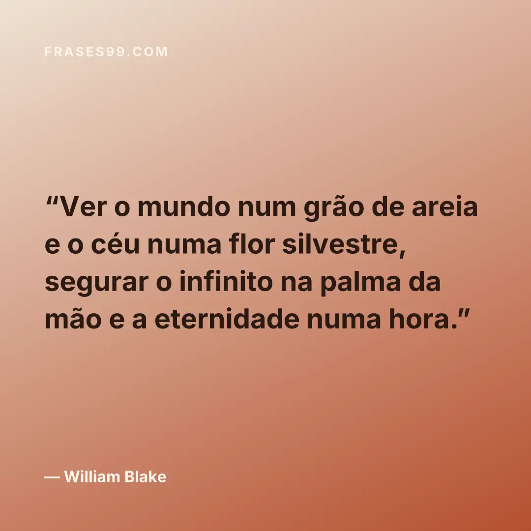 Ver o mundo num grão de areia e o céu numa flor silvestre, segurar o infinito na palma da mão e a eternidade numa hora.