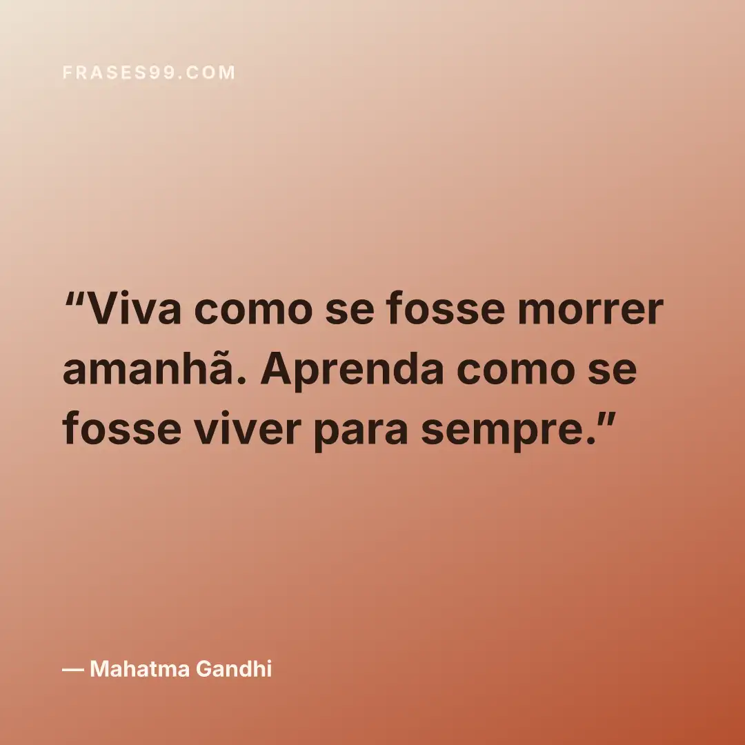 Viva como se fosse morrer amanhã. Aprenda como se fosse viver para sempre.