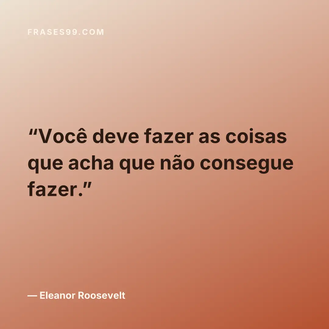 Você deve fazer as coisas que acha que não consegue fazer.