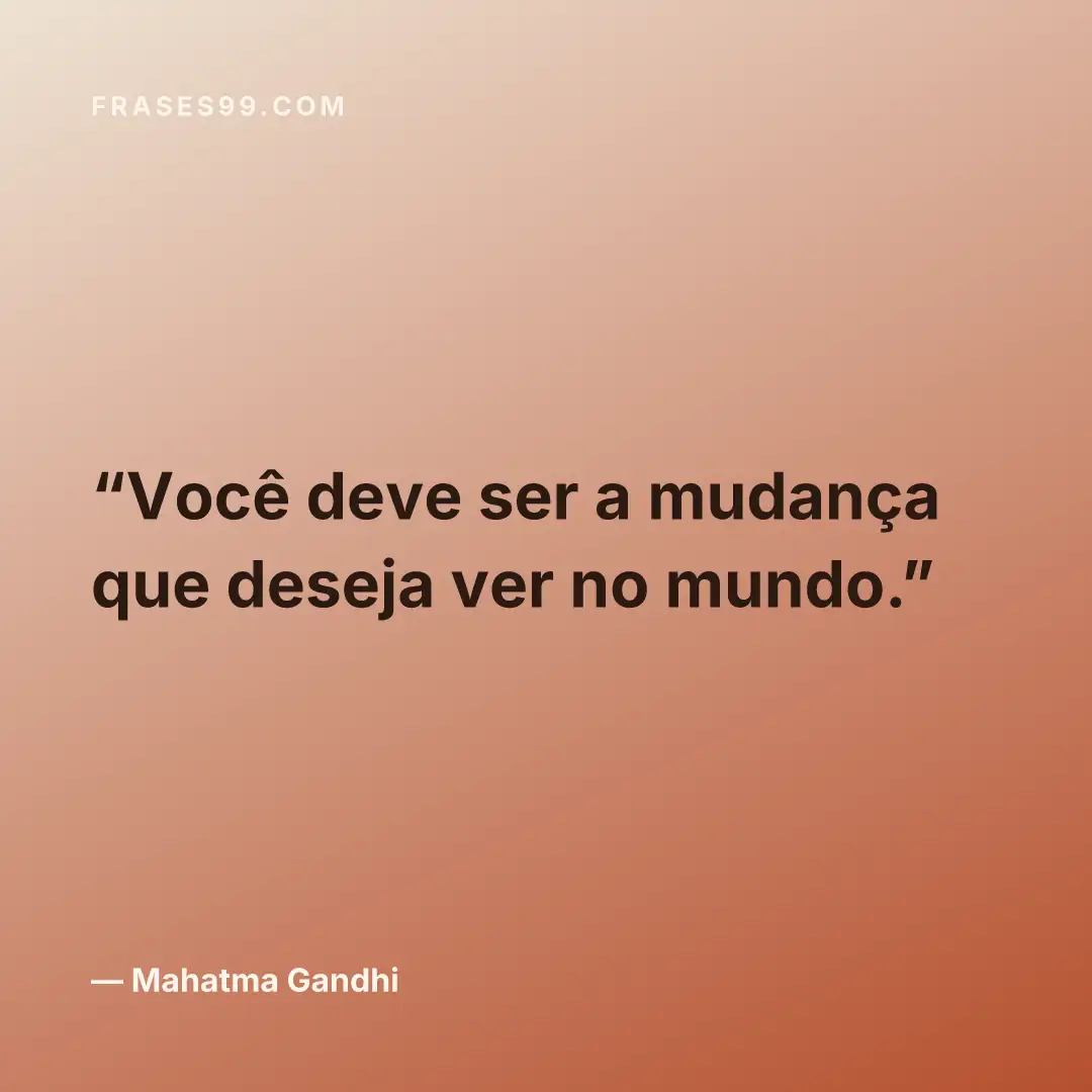 Você deve ser a mudança que deseja ver no mundo.