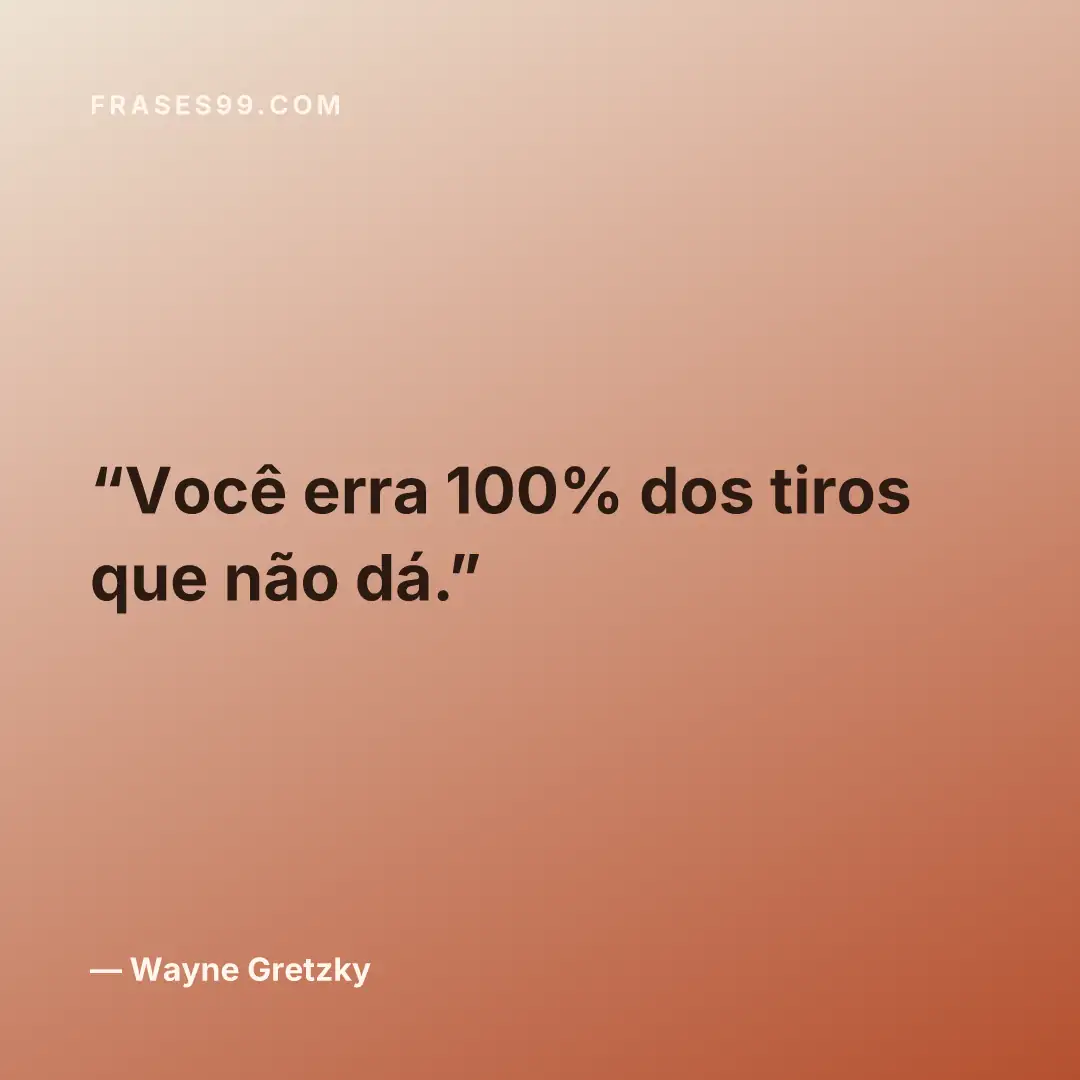 Você erra 100% dos tiros que não dá.
