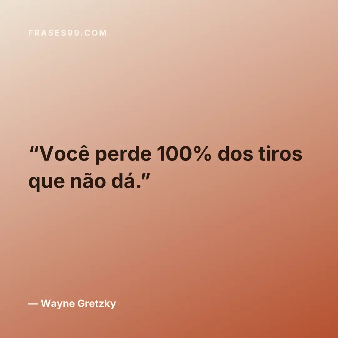 Você perde 100% dos tiros que não dá.